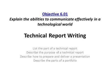 Objective 6.01 Objective 6.01 Explain the abilities to communicate effectively in a technological world Technical Report Writing List the part of a technical.