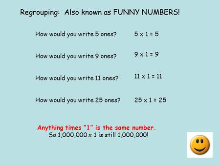 Regrouping: Also known as FUNNY NUMBERS! How would you write 5 ones?5 x 1 = 5 How would you write 9 ones? 9 x 1 = 9 How would you write 11 ones? 11 x 1.