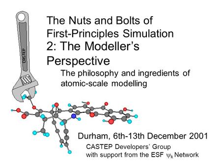 The Nuts and Bolts of First-Principles Simulation Durham, 6th-13th December 2001 2: The Modeller’s Perspective The philosophy and ingredients of atomic-scale.