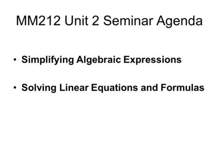 MM212 Unit 2 Seminar Agenda Simplifying Algebraic Expressions Solving Linear Equations and Formulas.