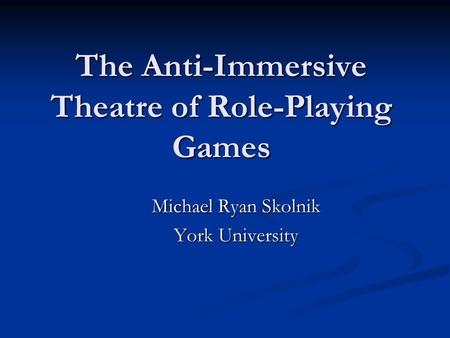 The Anti-Immersive Theatre of Role-Playing Games Michael Ryan Skolnik York University.