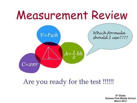 Measurement Review Are you ready for the test !!!!!! 6 th Grade Graham Park Middle School March 2013 Which formula should I use????