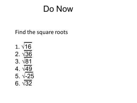 Do Now Find the square roots 1. √16 2. √36 3. √81 4. √49 5. √-25 6. √32.