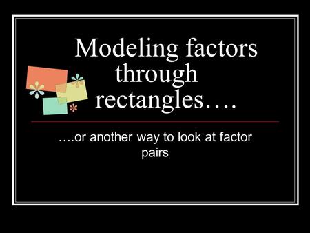 Modeling factors through rectangles…. ….or another way to look at factor pairs.