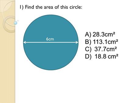 6cm 1) Find the area of this circle: A)28.3cm² B)113.1cm² C) 37.7cm² D) 18.8 cm² 6cm A)28.3cm² B)113.1cm² C) 37.7cm² D) 18.8 cm².