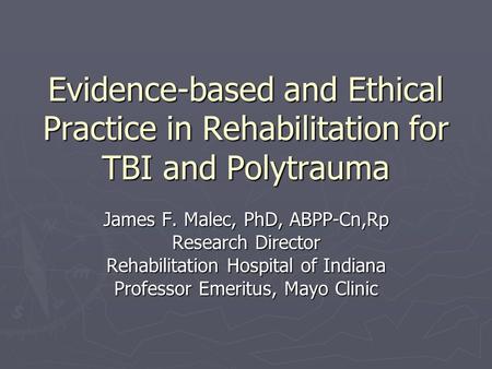 Evidence-based and Ethical Practice in Rehabilitation for TBI and Polytrauma James F. Malec, PhD, ABPP-Cn,Rp Research Director Rehabilitation Hospital.