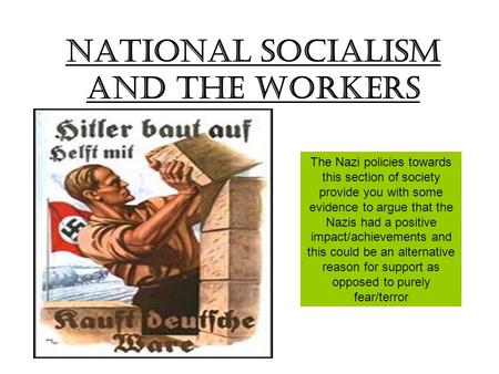 National Socialism and the workers The Nazi policies towards this section of society provide you with some evidence to argue that the Nazis had a positive.