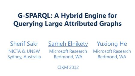 G-SPARQL: A Hybrid Engine for Querying Large Attributed Graphs Sherif SakrSameh ElniketyYuxiong He NICTA & UNSW Sydney, Australia Microsoft Research Redmond,