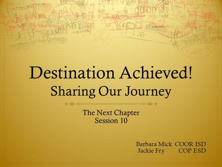 Destination Achieved! Sharing Our Journey The Next Chapter Session 10 Barbara Mick COOR ISD Jackie Fry COP ESD.