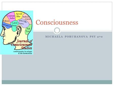 MICHAELA PORUBANOVA PSY 270 Consciousness. “How it is that anything so remarkable as a state of consciousness comes about as a result of irritating nervous.