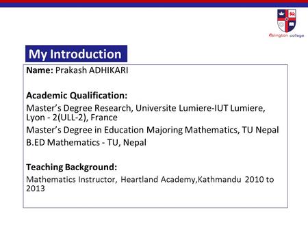 My Introduction Name: Prakash ADHIKARI Academic Qualification: Master’s Degree Research, Universite Lumiere-IUT Lumiere, Lyon - 2(ULL-2), France Master’s.
