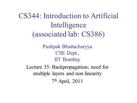 CS344: Introduction to Artificial Intelligence (associated lab: CS386) Pushpak Bhattacharyya CSE Dept., IIT Bombay Lecture 35: Backpropagation; need for.