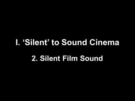 I. ‘Silent’ to Sound Cinema 2. Silent Film Sound.