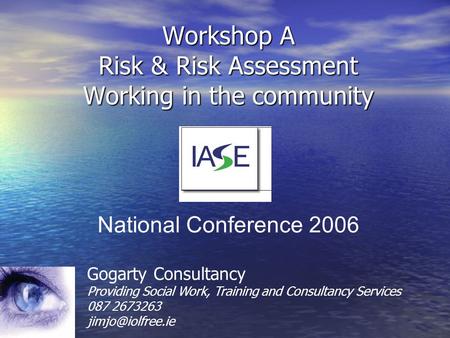 Workshop A Risk & Risk Assessment Working in the community Gogarty Consultancy Providing Social Work, Training and Consultancy Services 087 2673263