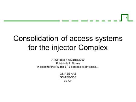 Consolidation of access systems for the injector Complex ATOP days 4-6 March 2009 P. Ninin & R, Nunes in behalf of the PS and SPS access project teams…