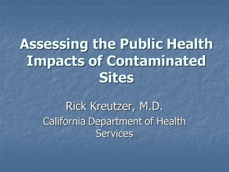 Assessing the Public Health Impacts of Contaminated Sites Rick Kreutzer, M.D. California Department of Health Services.