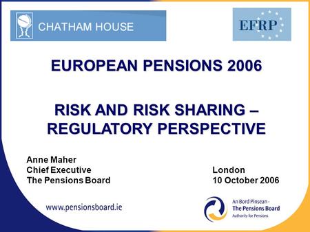 Anne Maher Chief Executive London The Pensions Board 10 October 2006 EUROPEAN PENSIONS 2006 RISK AND RISK SHARING – REGULATORY PERSPECTIVE.