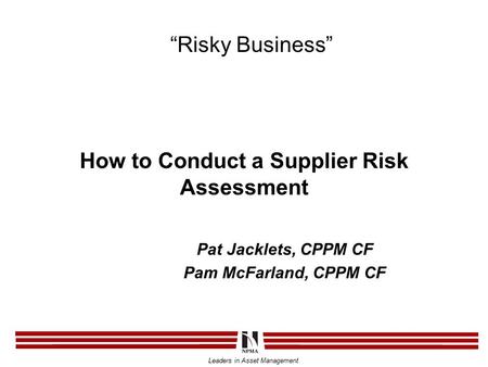 Leaders in Asset Management How to Conduct a Supplier Risk Assessment Pat Jacklets, CPPM CF Pam McFarland, CPPM CF “Risky Business”