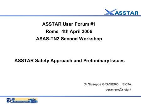 ASSTAR User Forum #1 Rome 4th April 2006 ASAS-TN2 Second Workshop ASSTAR Safety Approach and Preliminary Issues Dr Giuseppe GRANIERO, SICTA