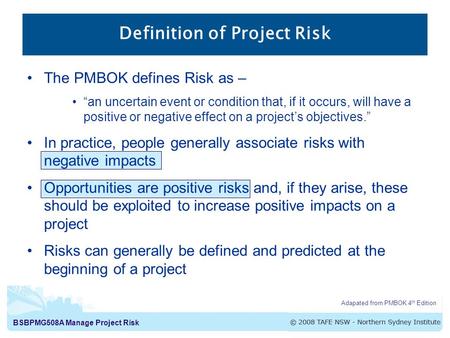 BSBPMG508A Manage Project Risk The PMBOK defines Risk as – “an uncertain event or condition that, if it occurs, will have a positive or negative effect.