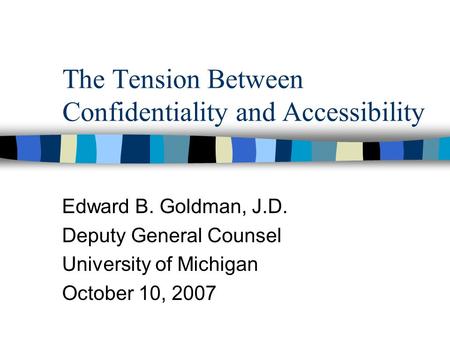 The Tension Between Confidentiality and Accessibility Edward B. Goldman, J.D. Deputy General Counsel University of Michigan October 10, 2007.