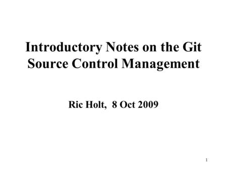 1 Introductory Notes on the Git Source Control Management Ric Holt, 8 Oct 2009.