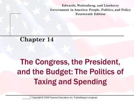 Copyright © 2009 Pearson Education, Inc. Publishing as Longman. The Congress, the President, and the Budget: The Politics of Taxing and Spending Chapter.