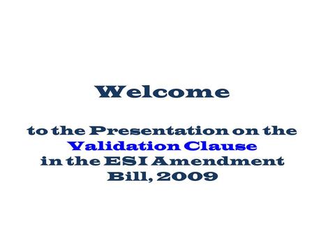 Welcome to the Presentation on the Validation Clause in the ESI Amendment Bill, 2009.