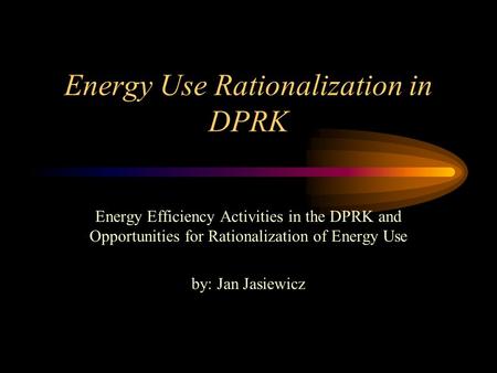 Energy Use Rationalization in DPRK Energy Efficiency Activities in the DPRK and Opportunities for Rationalization of Energy Use by: Jan Jasiewicz.