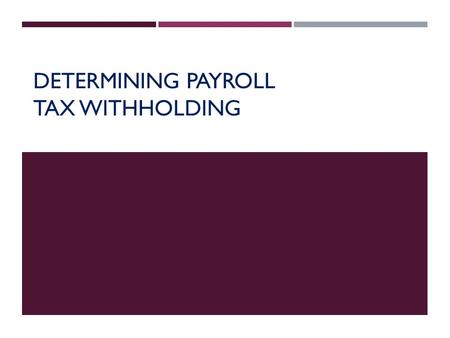 DETERMINING PAYROLL TAX WITHHOLDING. PAYROLL TAXES  Based on employee’s total earnings  Employee Income Tax  FICA Taxes  Social Security Tax  Medicare.