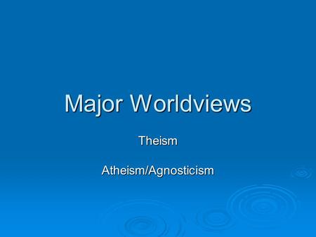 Major Worldviews TheismAtheism/Agnosticism. Theism  Christianity  Deism  Judaism  Islam.