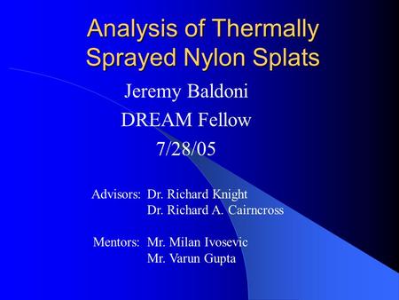 Analysis of Thermally Sprayed Nylon Splats Jeremy Baldoni DREAM Fellow 7/28/05 Advisors: Mentors: Dr. Richard Knight Dr. Richard A. Cairncross Mr. Milan.