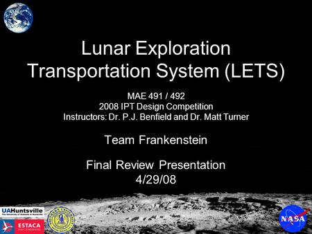 Lunar Exploration Transportation System (LETS) MAE 491 / 492 2008 IPT Design Competition Instructors: Dr. P.J. Benfield and Dr. Matt Turner Team Frankenstein.
