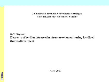 G.S.Pisarenko Institute for Problems of strength National Academy of Sciences, Ukraine G. V. Stepanov Decrease of residual stresses in structure elements.