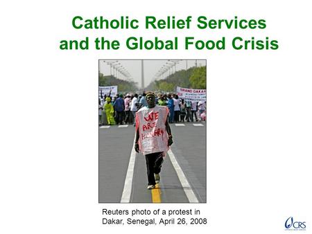 Catholic Relief Services and the Global Food Crisis Reuters photo of a protest in Dakar, Senegal, April 26, 2008.