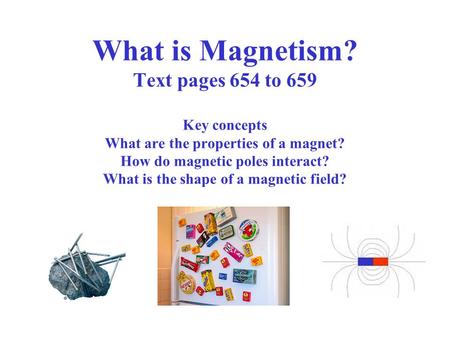 What is Magnetism? Text pages 654 to 659 Key concepts What are the properties of a magnet? How do magnetic poles interact? What is the shape of a magnetic.