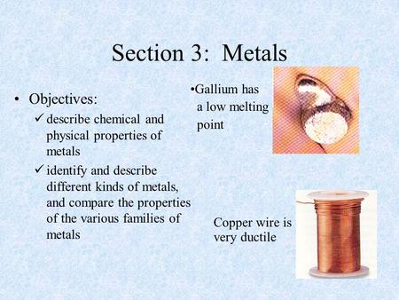 Section 3: Metals Objectives: describe chemical and physical properties of metals identify and describe different kinds of metals, and compare the properties.