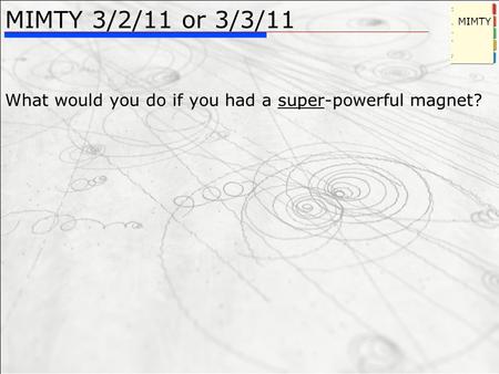 MIMTY 3/2/11 or 3/3/11 What would you do if you had a super-powerful magnet? MIMTY.