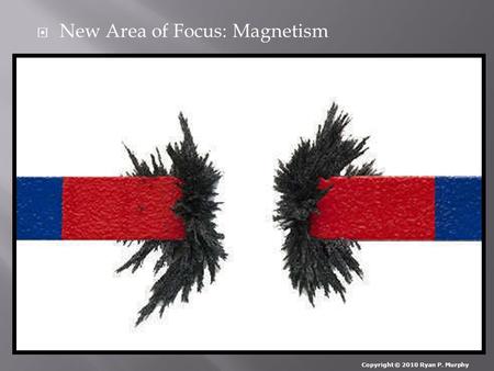  New Area of Focus: Magnetism Copyright © 2010 Ryan P. Murphy.
