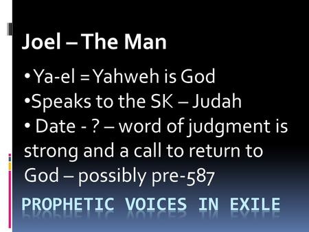 Joel – The Man Ya-el = Yahweh is God Speaks to the SK – Judah Date - ? – word of judgment is strong and a call to return to God – possibly pre-587.