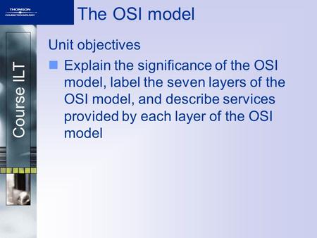 Course ILT The OSI model Unit objectives Explain the significance of the OSI model, label the seven layers of the OSI model, and describe services provided.