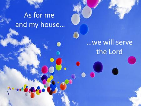 As for me and my house… …we will serve the Lord.