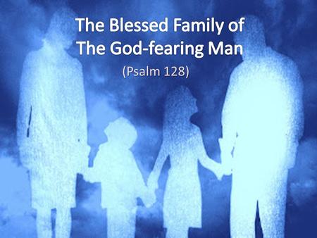 (Psalm 128). The God-fearing Man Psalm 128 He will lead his family in fearing the Lord (Ephesians 5:23, 25; 6:4) He understands what it means to fear.