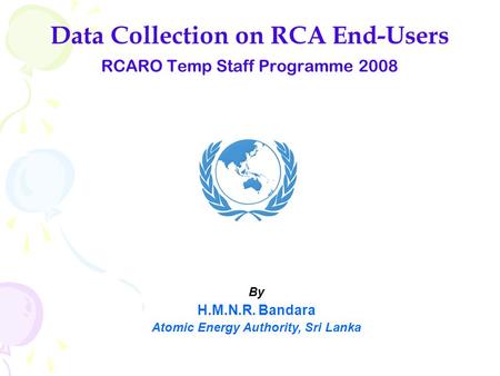 Data Collection on RCA End-Users RCARO Temp Staff Programme 2008 By H.M.N.R. Bandara Atomic Energy Authority, Sri Lanka.