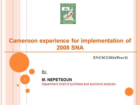 Cameroon experience for implementation of 2008 SNA 1 By: M. NEPETSOUN Department chief of synthesis and economic analysis EN/CSC2/2014/Pres/11.