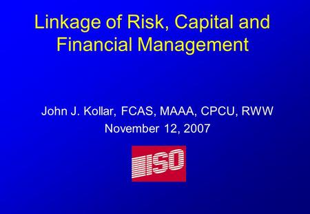 Linkage of Risk, Capital and Financial Management John J. Kollar, FCAS, MAAA, CPCU, RWW November 12, 2007.