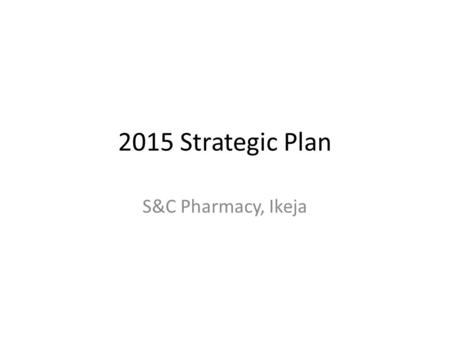 2015 Strategic Plan S&C Pharmacy, Ikeja. Name of Pharmacy: Date Incorporated: Number of Branches: Location(s): Staff Strength: BRIEF INTRODUCTION Pharmacists: