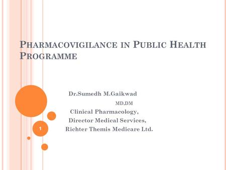 P HARMACOVIGILANCE IN P UBLIC H EALTH P ROGRAMME Dr.Sumedh M.Gaikwad MD,DM Clinical Pharmacology, Director Medical Services, Richter Themis Medicare Ltd.