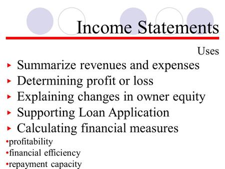Income Statements Uses ▸ Summarize revenues and expenses ▸ Determining profit or loss ▸ Explaining changes in owner equity ▸ Supporting Loan Application.