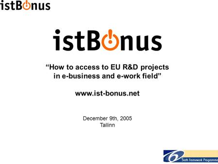 “How to access to EU R&D projects in e-business and e-work field” www.ist-bonus.net December 9th, 2005 Tallinn.